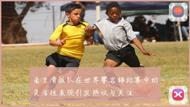 南京滑板队在世界攀岩锦标赛中的灵活性表现引发热议与关注