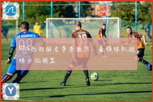 NBA西部排名争夺激烈,豪强球队战绩分化明显