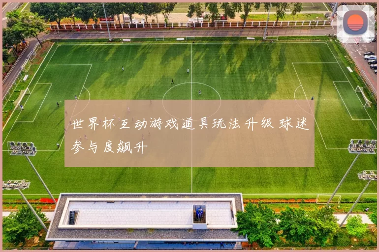 世界杯互动游戏道具玩法升级 球迷参与度飙升