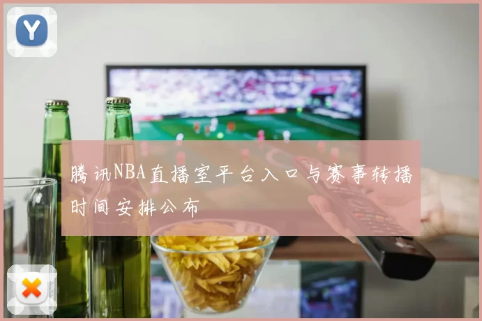 腾讯NBA直播室平台入口与赛事转播时间安排公布