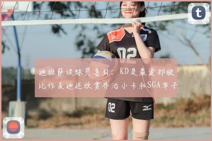 迪班萨谈球员喜好：KD是最爱却被比作麦迪还欣赏乔治小卡和SGA华子