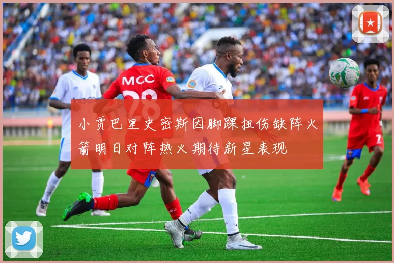 小贾巴里史密斯因脚踝扭伤缺阵火箭明日对阵热火期待新星表现