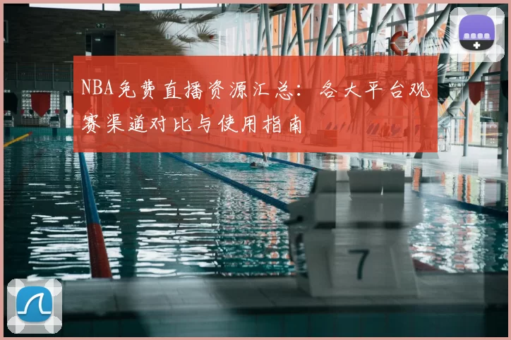 NBA免费直播资源汇总:各大平台观赛渠道对比与使用指南
