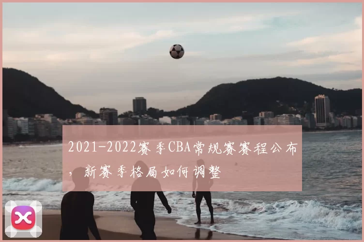 2021-2022赛季CBA常规赛赛程公布，新赛季格局如何调整