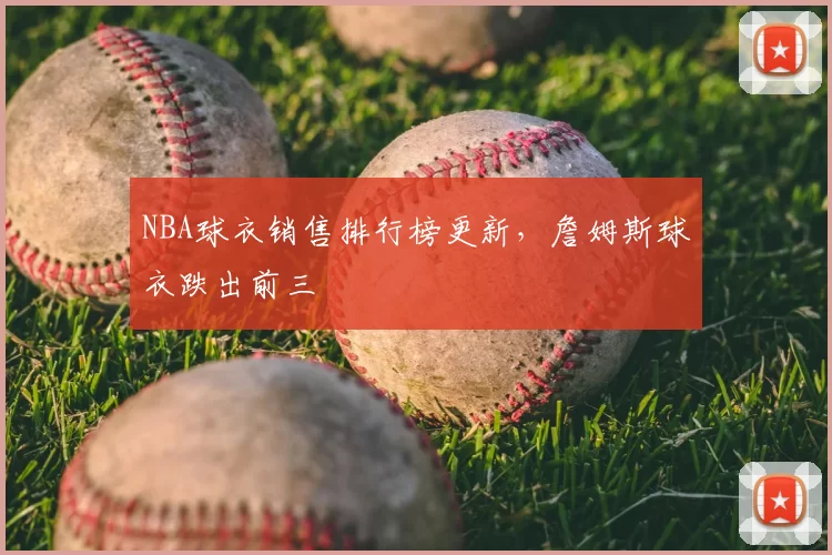 NBA球衣销售排行榜更新,詹姆斯球衣跌出前三