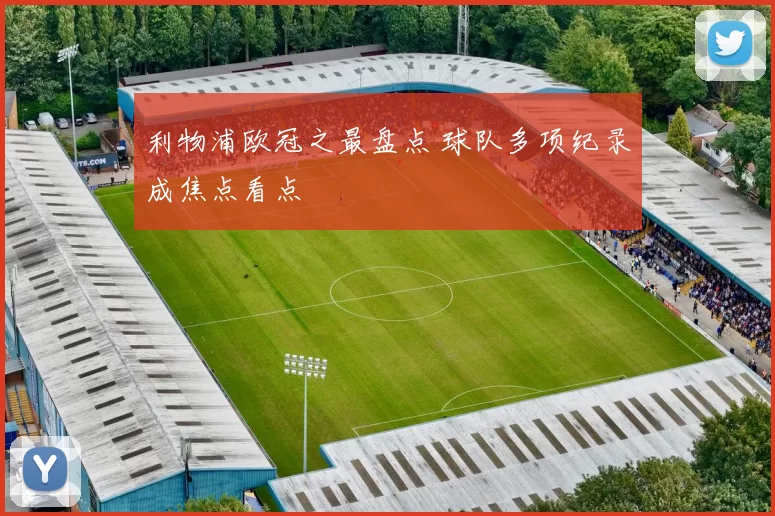 利物浦欧冠之最盘点 球队多项纪录成焦点看点