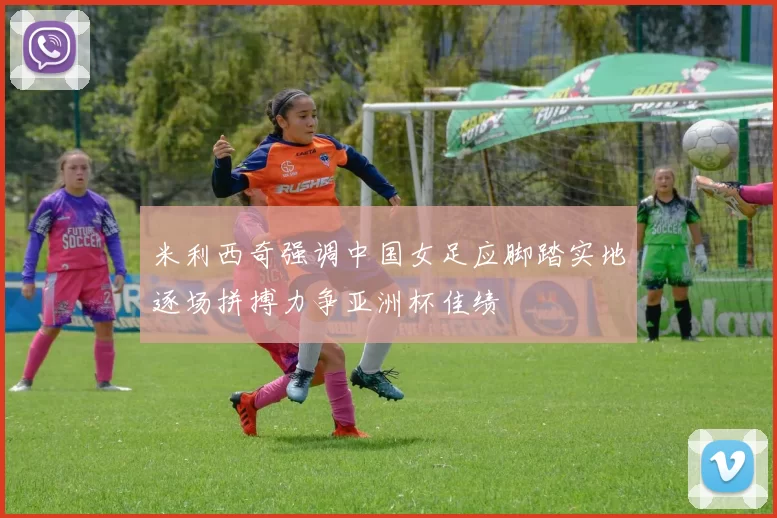 米利西奇强调中国女足应脚踏实地逐场拼搏力争亚洲杯佳绩