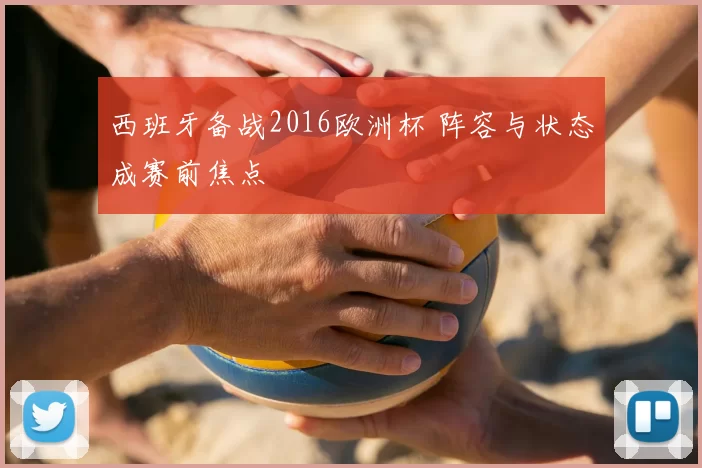 西班牙备战2016欧洲杯 阵容与状态成赛前焦点