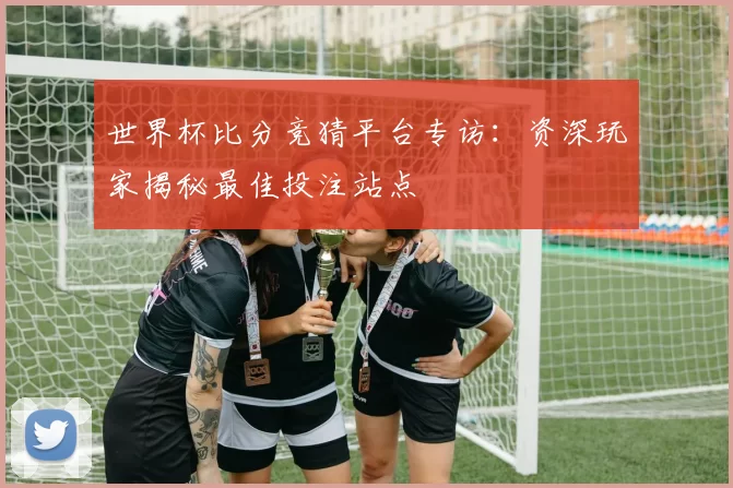 世界杯比分竞猜平台专访:资深玩家揭秘最佳投注站点