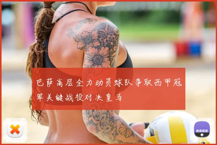 巴萨高层全力动员球队争取西甲冠军关键战役对决皇马