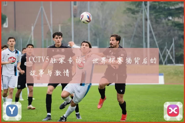 CCTV5独家专访：世界杯赛场背后的故事与激情