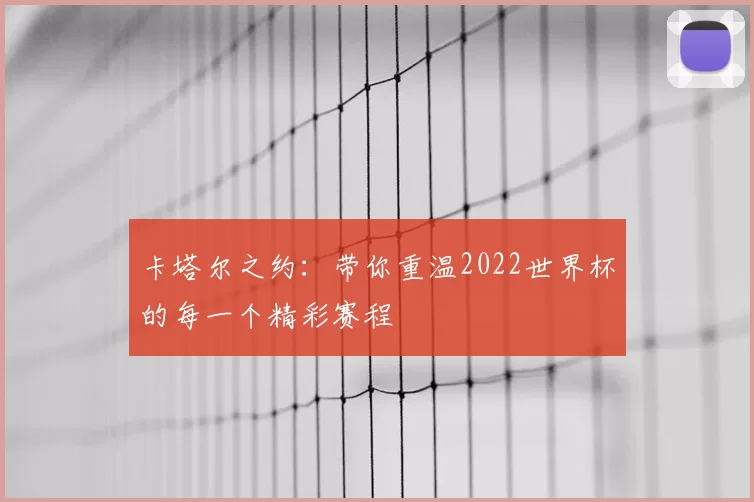 卡塔尔之约：带你重温2022世界杯的每一个精彩赛程