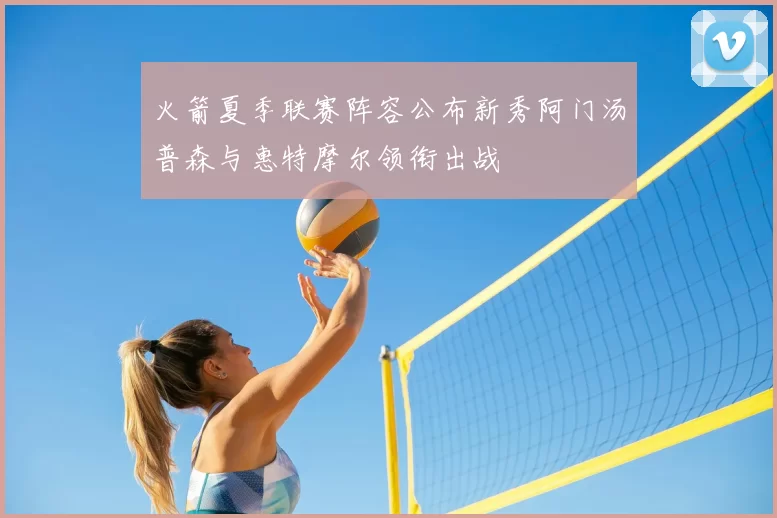 火箭夏季联赛阵容公布新秀阿门汤普森与惠特摩尔领衔出战