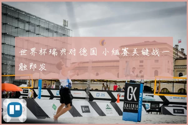 世界杯瑞典对德国 小组赛关键战一触即发