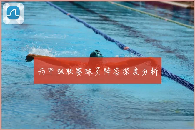 西甲级联赛球员阵容深度分析