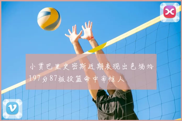 小贾巴里史密斯近期表现出色场均197分87板投篮命中率惊人