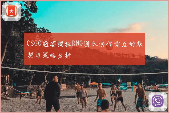 CSGO盛宴揭秘RNG团队协作背后的默契与策略分析