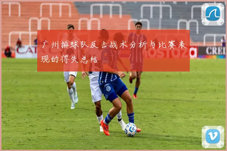 广州排球队反击战术分析与比赛表现的得失总结