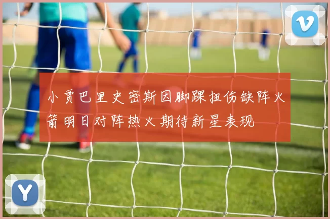 小贾巴里史密斯因脚踝扭伤缺阵火箭明日对阵热火期待新星表现