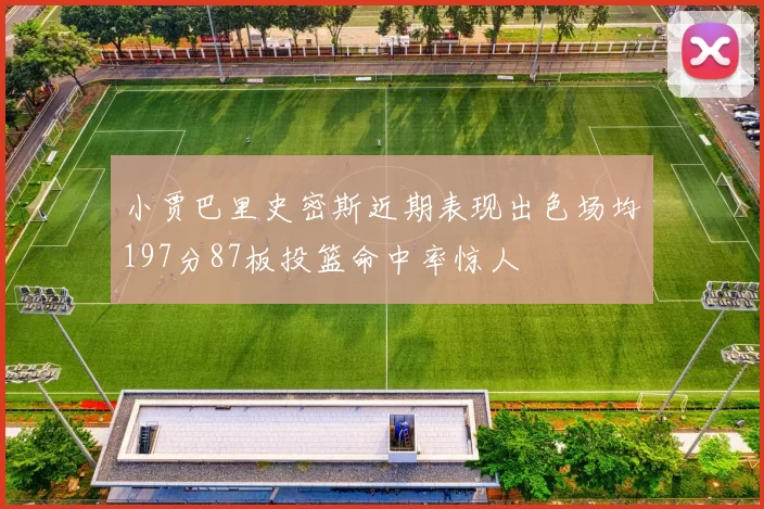 小贾巴里史密斯近期表现出色场均197分87板投篮命中率惊人