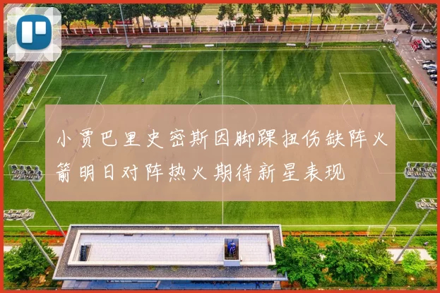小贾巴里史密斯因脚踝扭伤缺阵火箭明日对阵热火期待新星表现
