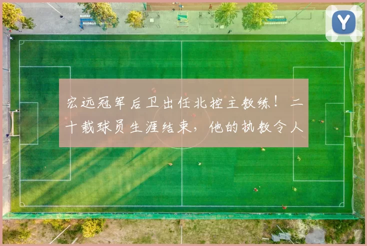 宏远冠军后卫出任北控主教练!二十载球员生涯结束,他的执教令人期待