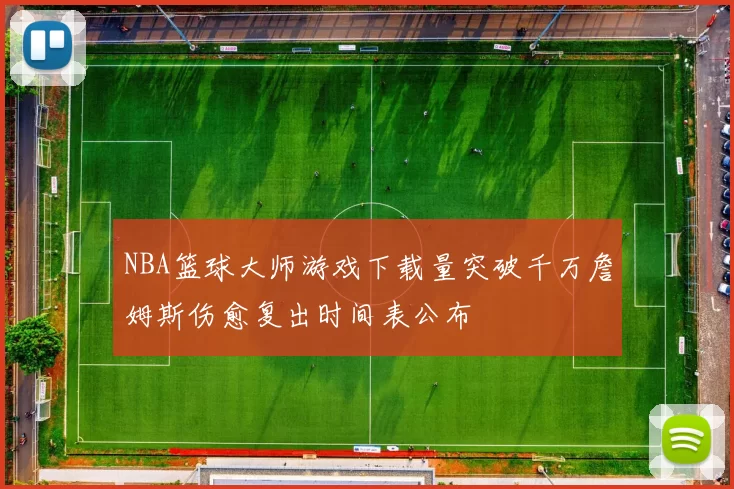 NBA篮球大师游戏下载量突破千万詹姆斯伤愈复出时间表公布
