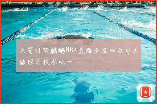 火箭对阵鹈鹕NBA直播全场回放与关键球员技术统计