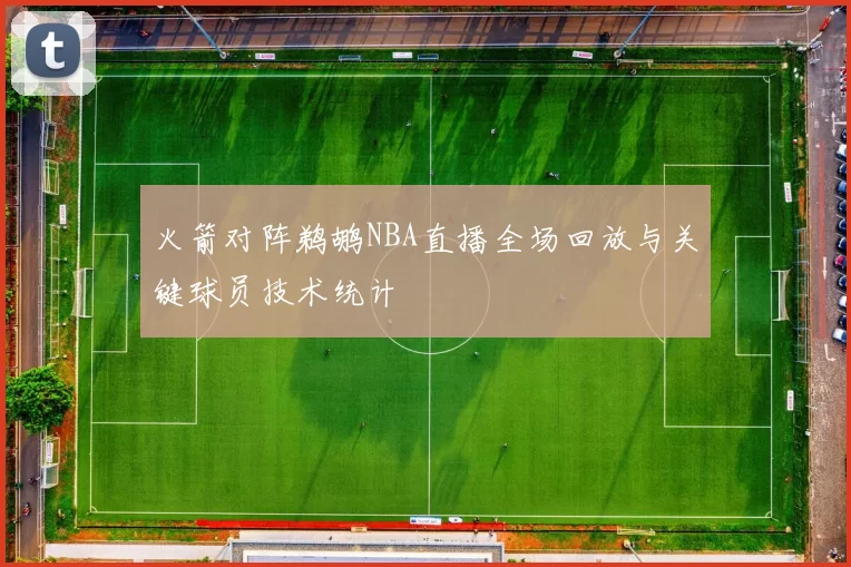 火箭对阵鹈鹕NBA直播全场回放与关键球员技术统计