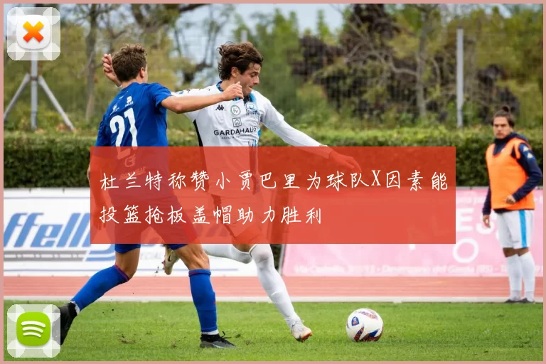 杜兰特称赞小贾巴里为球队X因素能投篮抢板盖帽助力胜利