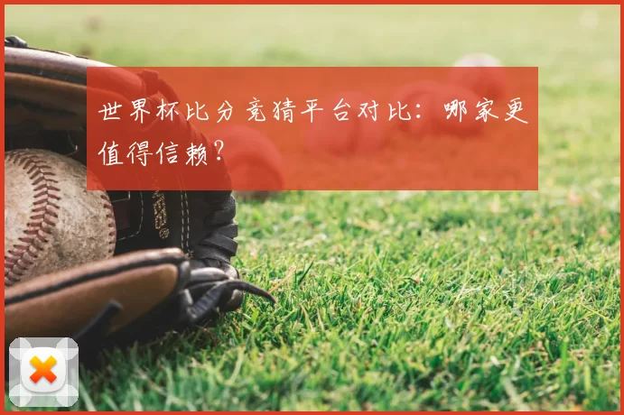 世界杯比分竞猜平台对比:哪家更值得信赖?