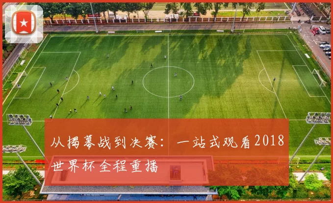 从揭幕战到决赛:一站式观看2018世界杯全程重播