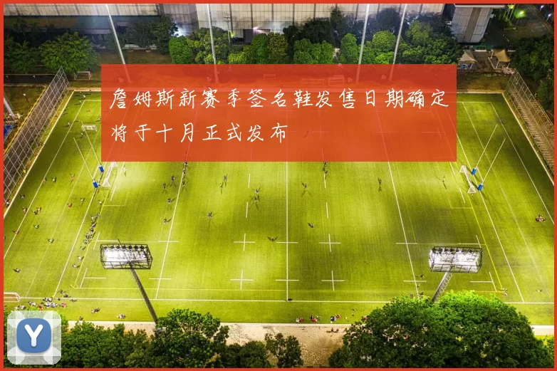 詹姆斯新赛季签名鞋发售日期确定将于十月正式发布