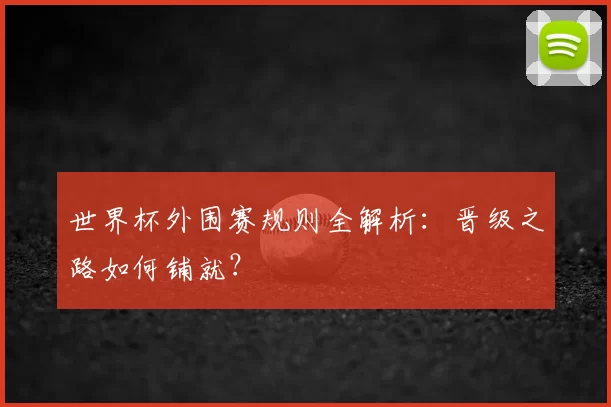 世界杯外围赛规则全解析:晋级之路如何铺就?