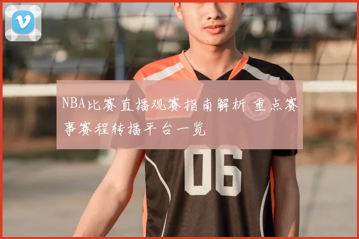 NBA比赛直播观赛指南解析 重点赛事赛程转播平台一览