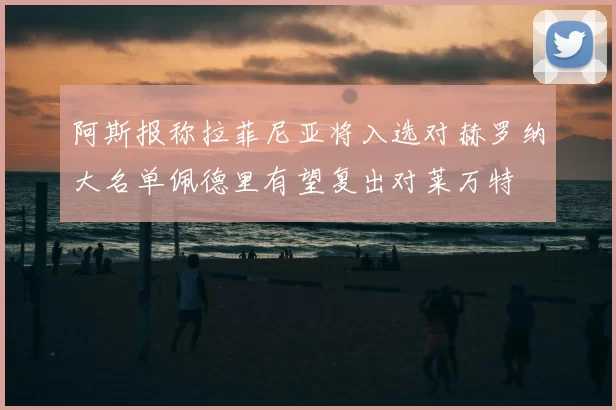 阿斯报称拉菲尼亚将入选对赫罗纳大名单佩德里有望复出对莱万特