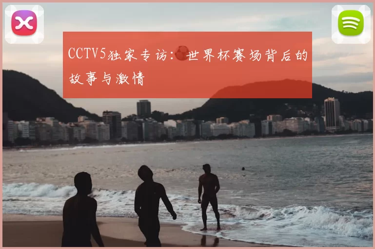 CCTV5独家专访：世界杯赛场背后的故事与激情