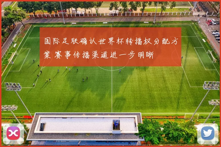 国际足联确认世界杯转播权分配方案 赛事传播渠道进一步明晰