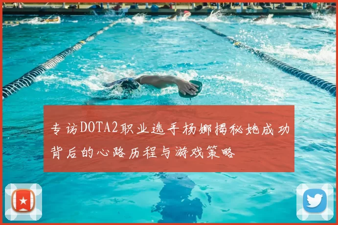 专访DOTA2职业选手杨娜揭秘她成功背后的心路历程与游戏策略