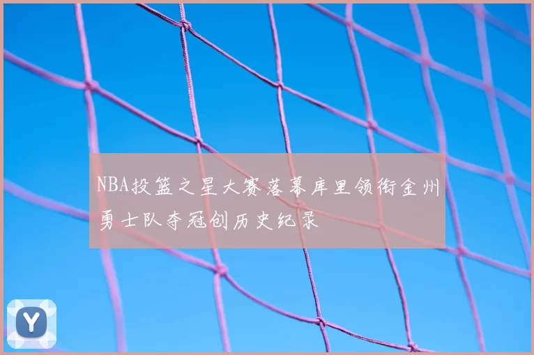 NBA投篮之星大赛落幕库里领衔金州勇士队夺冠创历史纪录