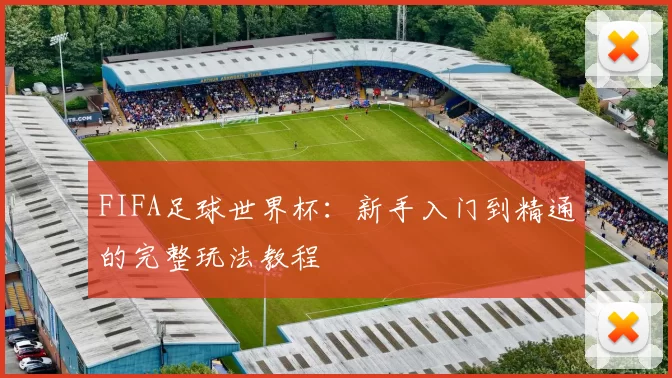 FIFA足球世界杯:新手入门到精通的完整玩法教程
