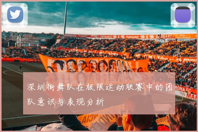 深圳街舞队在极限运动联赛中的团队意识与表现分析