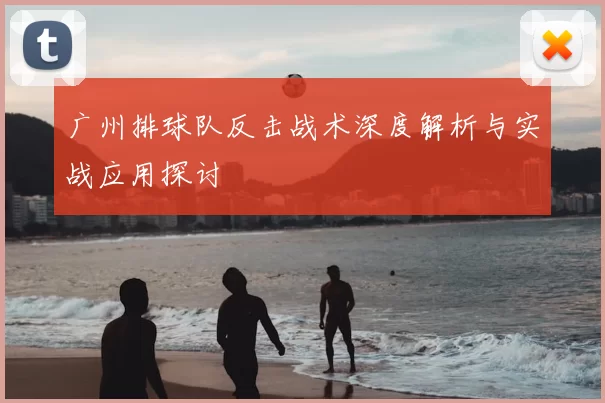 广州排球队反击战术深度解析与实战应用探讨