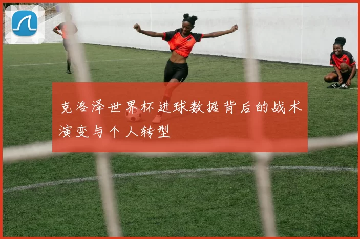 克洛泽世界杯进球数据背后的战术演变与个人转型