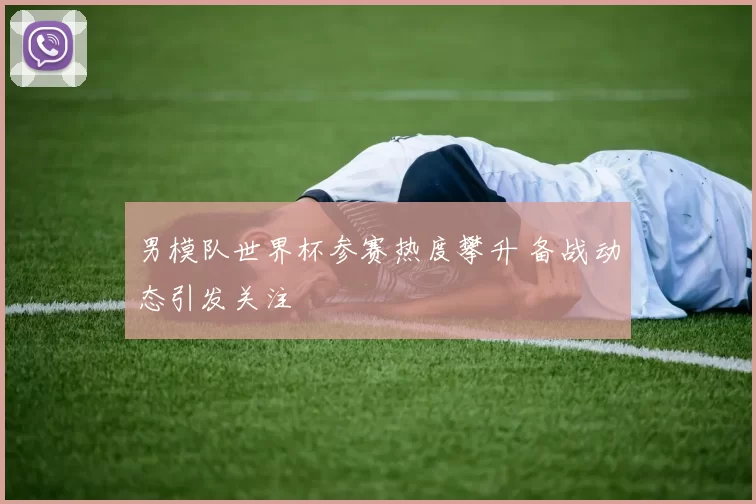男模队世界杯参赛热度攀升 备战动态引发关注