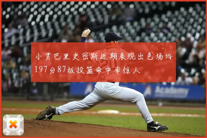 小贾巴里史密斯近期表现出色场均197分87板投篮命中率惊人