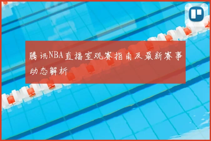 腾讯NBA直播室观赛指南及最新赛事动态解析