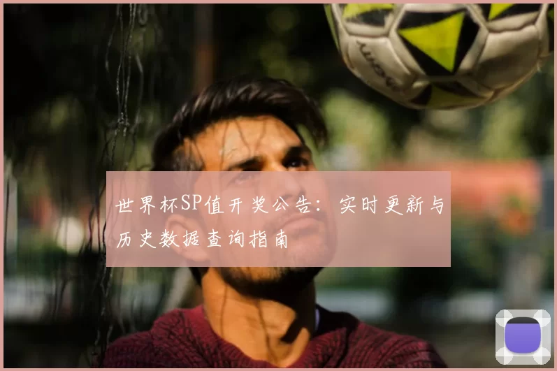 世界杯SP值开奖公告:实时更新与历史数据查询指南