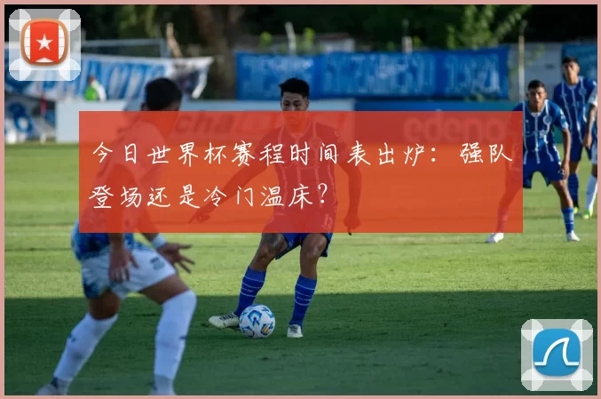 今日世界杯赛程时间表出炉:强队登场还是冷门温床?