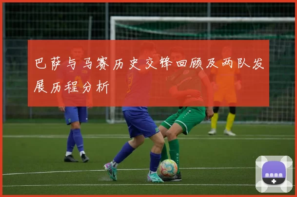 巴萨与马赛历史交锋回顾及两队发展历程分析